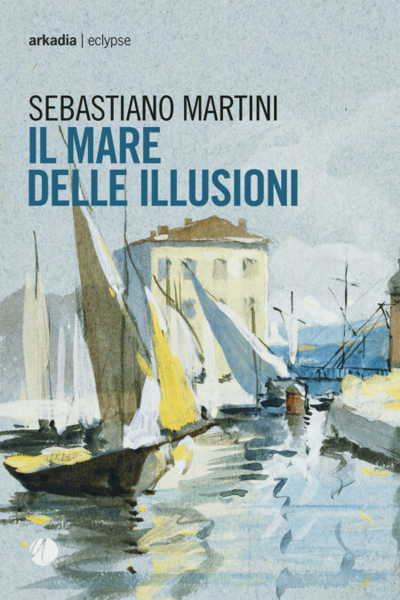 Sebastiano Martini. Il mare delle illusioni. Arkadia